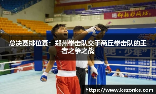 总决赛排位赛：郑州拳击队交手商丘拳击队的王者之争之战