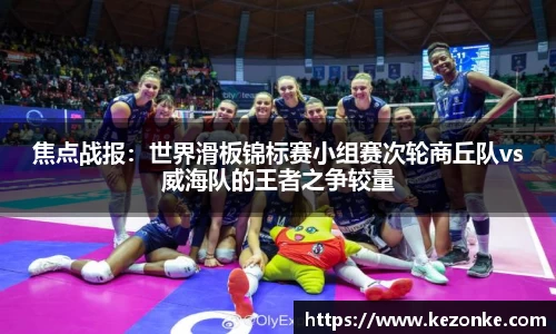 焦点战报：世界滑板锦标赛小组赛次轮商丘队vs威海队的王者之争较量