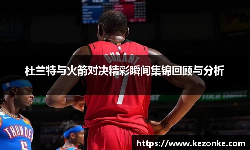 杜兰特与火箭对决精彩瞬间集锦回顾与分析