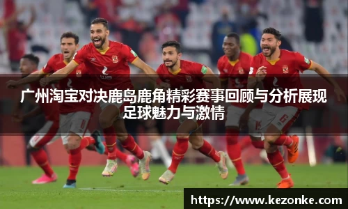 广州淘宝对决鹿岛鹿角精彩赛事回顾与分析展现足球魅力与激情