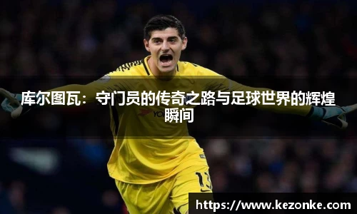 库尔图瓦：守门员的传奇之路与足球世界的辉煌瞬间