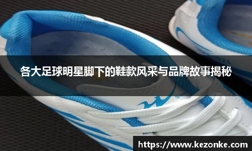 各大足球明星脚下的鞋款风采与品牌故事揭秘